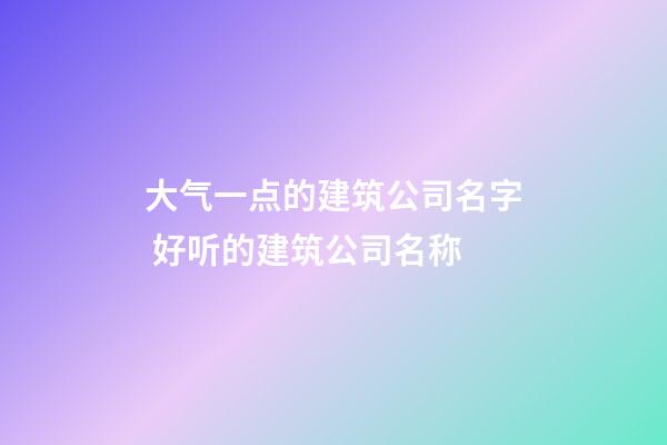 大气一点的建筑公司名字 好听的建筑公司名称-第1张-公司起名-玄机派